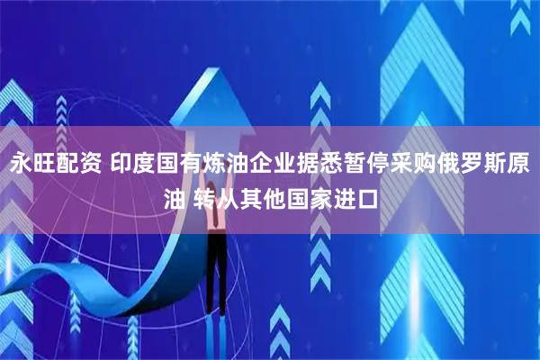 永旺配资 印度国有炼油企业据悉暂停采购俄罗斯原油 转从其他国家进口