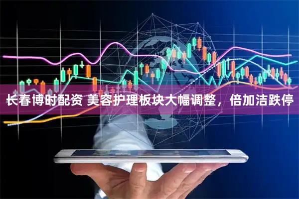 长春博时配资 美容护理板块大幅调整，倍加洁跌停