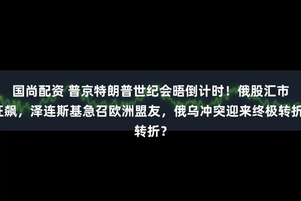 国尚配资 普京特朗普世纪会晤倒计时！俄股汇市狂飙，泽连斯基急召欧洲盟友，俄乌冲突迎来终极转折？