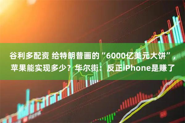 谷利多配资 给特朗普画的“6000亿美元大饼”，苹果能实现多少？华尔街：反正iPhone是赚了