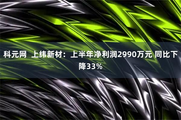 科元网  上纬新材：上半年净利润2990万元 同比下降33%