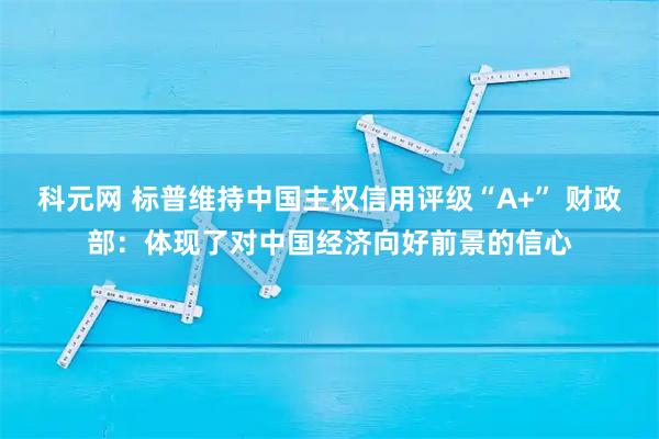 科元网 标普维持中国主权信用评级“A+” 财政部：体现了对中国经济向好前景的信心
