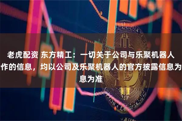 老虎配资 东方精工：一切关于公司与乐聚机器人合作的信息，均以公司及乐聚机器人的官方披露信息为准