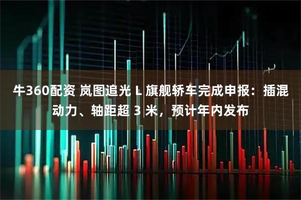 牛360配资 岚图追光 L 旗舰轿车完成申报：插混动力、轴距超 3 米，预计年内发布