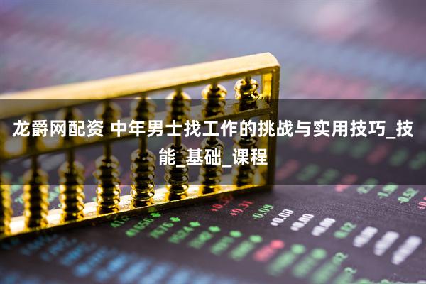 龙爵网配资 中年男士找工作的挑战与实用技巧_技能_基础_课程