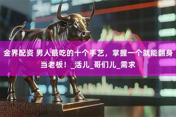 金界配资 男人最吃的十个手艺，掌握一个就能翻身当老板！_活儿_哥们儿_需求