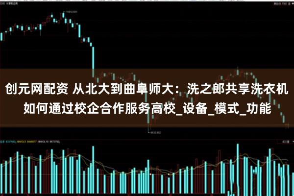 创元网配资 从北大到曲阜师大：洗之郎共享洗衣机如何通过校企合作服务高校_设备_模式_功能