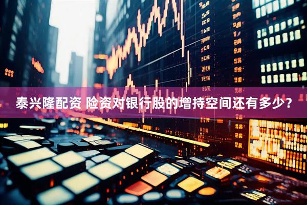 泰兴隆配资 险资对银行股的增持空间还有多少？