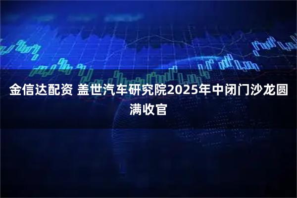 金信达配资 盖世汽车研究院2025年中闭门沙龙圆满收官