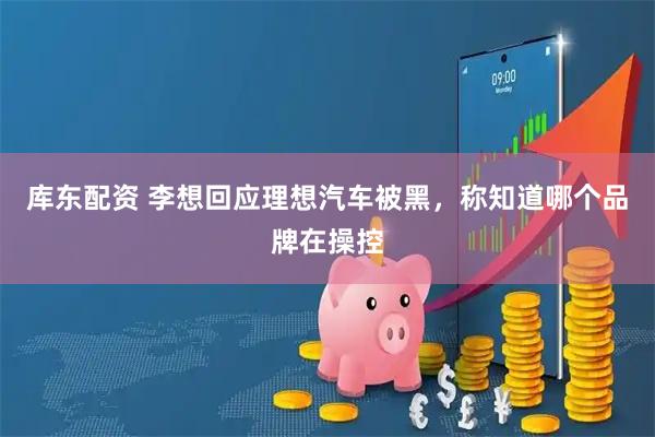 库东配资 李想回应理想汽车被黑，称知道哪个品牌在操控