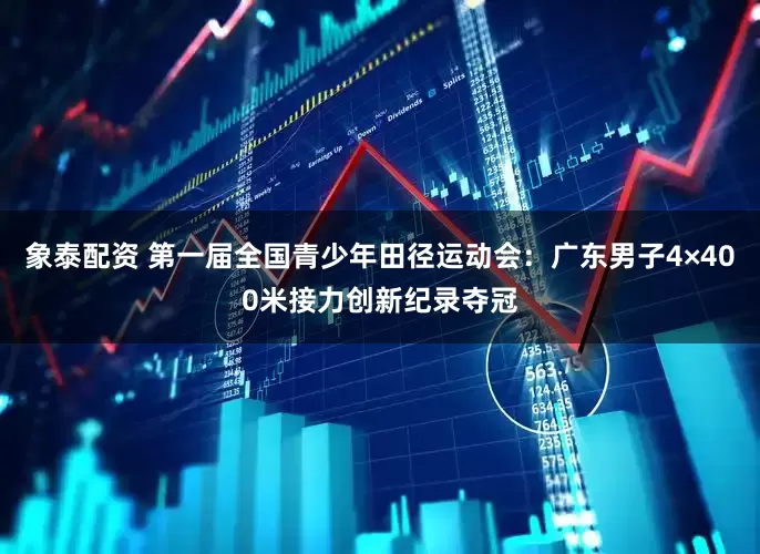 象泰配资 第一届全国青少年田径运动会：广东男子4×400米接力创新纪录夺冠