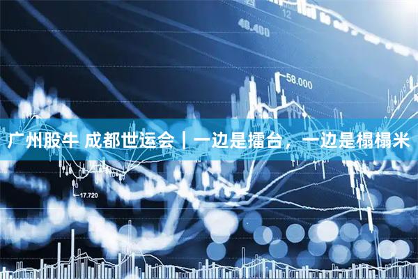 广州股牛 成都世运会｜一边是擂台，一边是榻榻米