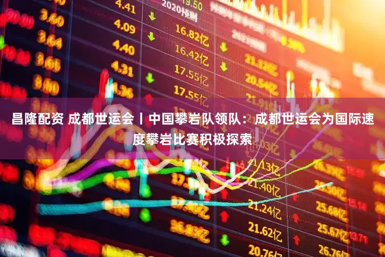 昌隆配资 成都世运会丨中国攀岩队领队：成都世运会为国际速度攀岩比赛积极探索