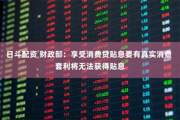 日斗配资 财政部：享受消费贷贴息要有真实消费 套利将无法获得贴息