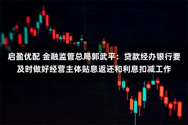 启盈优配 金融监管总局郭武平：贷款经办银行要及时做好经营主体贴息返还和利息扣减工作