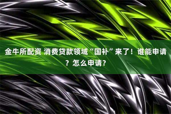 金牛所配资 消费贷款领域“国补”来了！谁能申请？怎么申请？