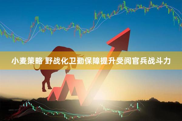 小麦策略 野战化卫勤保障提升受阅官兵战斗力