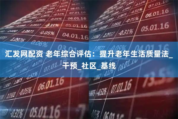 汇发网配资 老年综合评估：提升老年生活质量法_干预_社区_基线