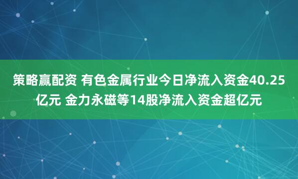 策略赢配资 有色金属行业今日净流入资金40.25亿元 金力永磁等14股净流入资金超亿元