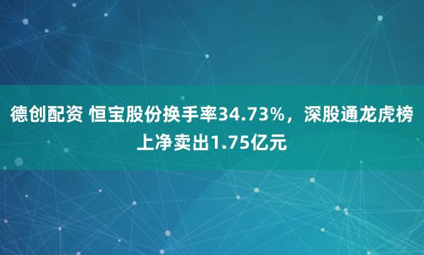 德创配资 恒宝股份换手率34.73%，深股通龙虎榜上净卖出1.75亿元