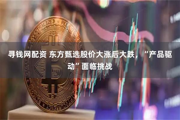 寻钱网配资 东方甄选股价大涨后大跌，“产品驱动”面临挑战