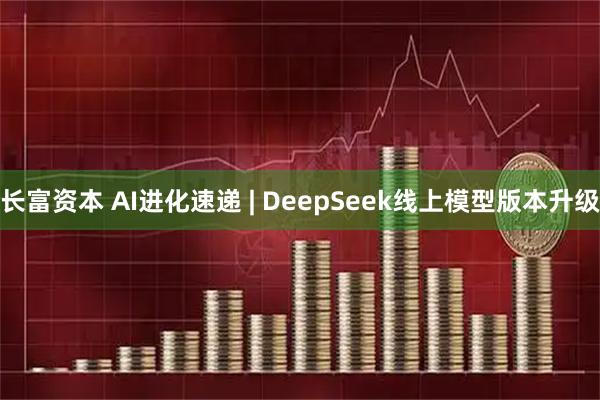 长富资本 AI进化速递 | DeepSeek线上模型版本升级