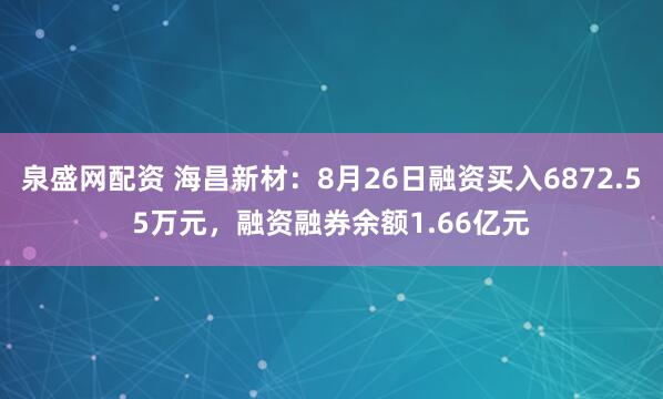 泉盛网配资 海昌新材：8月26日融资买入6872.55万元，融资融券余额1.66亿元