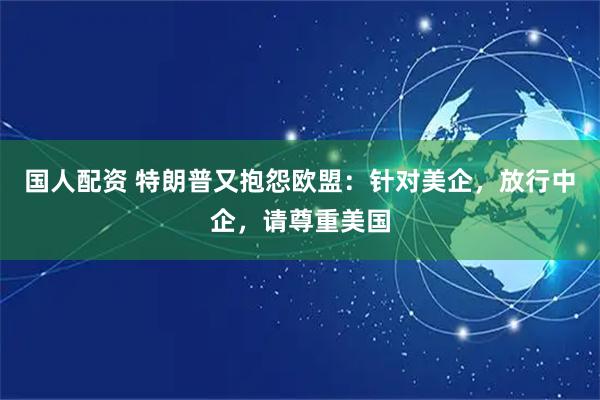 国人配资 特朗普又抱怨欧盟：针对美企，放行中企，请尊重美国