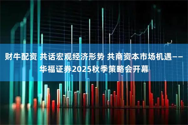 财牛配资 共话宏观经济形势 共商资本市场机遇——华福证券2025秋季策略会开幕
