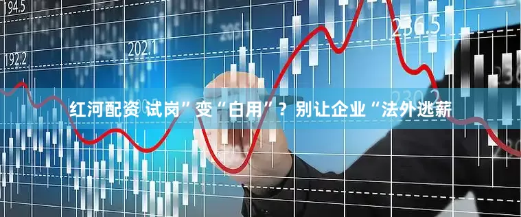 红河配资 试岗”变“白用”？别让企业“法外逃薪