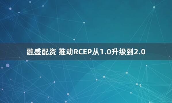 融盛配资 推动RCEP从1.0升级到2.0