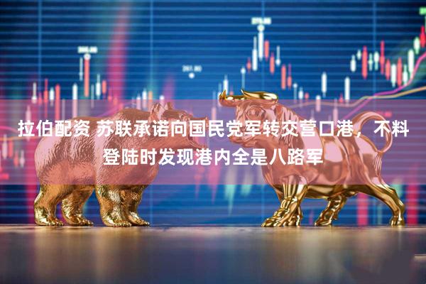 拉伯配资 苏联承诺向国民党军转交营口港，不料登陆时发现港内全是八路军