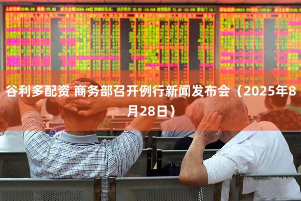 谷利多配资 商务部召开例行新闻发布会（2025年8月28日）