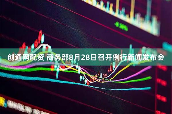 创通网配资 商务部8月28日召开例行新闻发布会