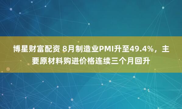 博星财富配资 8月制造业PMI升至49.4%，主要原材料购进价格连续三个月回升