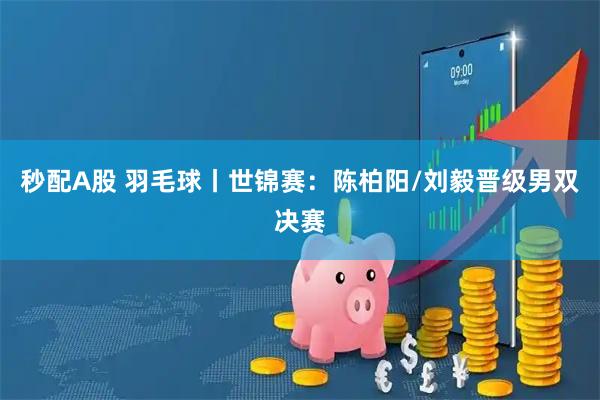 秒配A股 羽毛球丨世锦赛：陈柏阳/刘毅晋级男双决赛