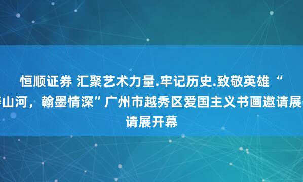 恒顺证券 汇聚艺术力量.牢记历史.致敬英雄 “笔铸山河，翰墨情深”广州市越秀区爱国主义书画邀请展开幕