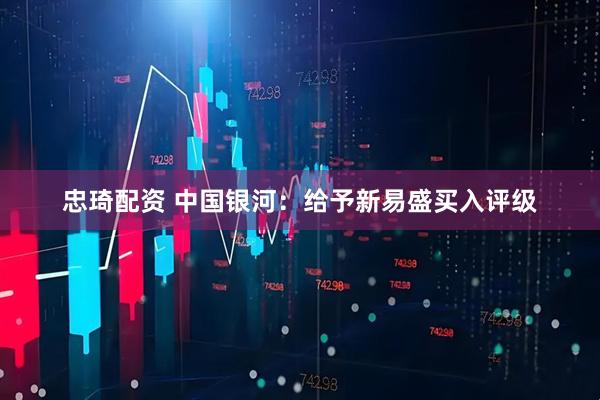 忠琦配资 中国银河：给予新易盛买入评级