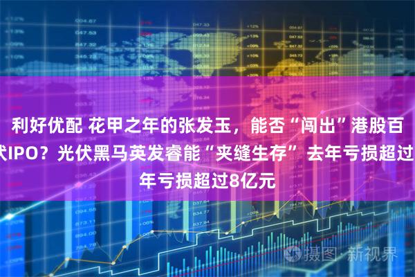 利好优配 花甲之年的张发玉，能否“闯出”港股百亿光伏IPO？光伏黑马英发睿能“夹缝生存” 去年亏损超过8亿元