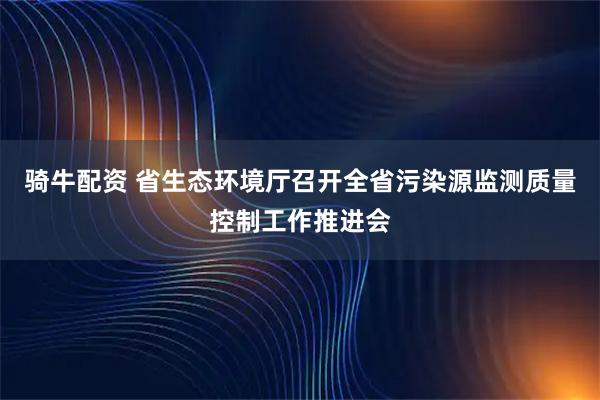 骑牛配资 省生态环境厅召开全省污染源监测质量控制工作推进会