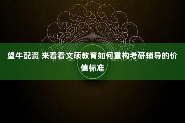 望牛配资 来看看文硕教育如何重构考研辅导的价值标准