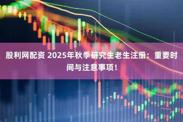 股利网配资 2025年秋季研究生老生注册：重要时间与注意事项！