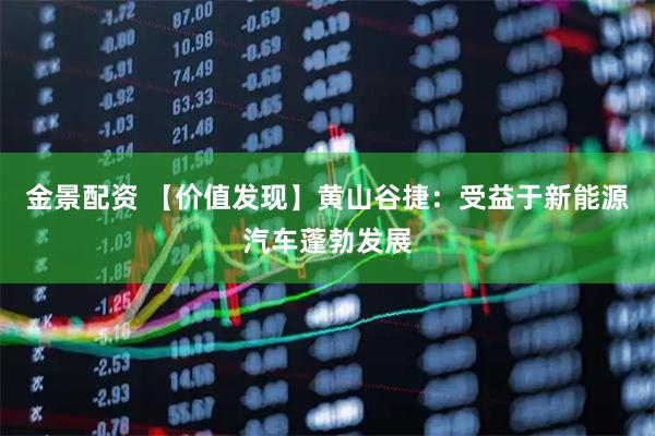 金景配资 【价值发现】黄山谷捷：受益于新能源汽车蓬勃发展