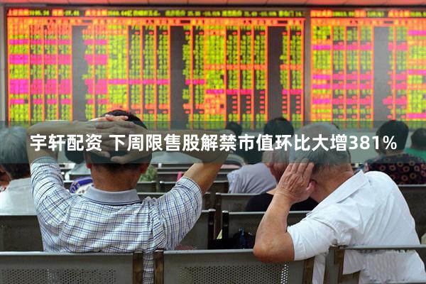宇轩配资 下周限售股解禁市值环比大增381%