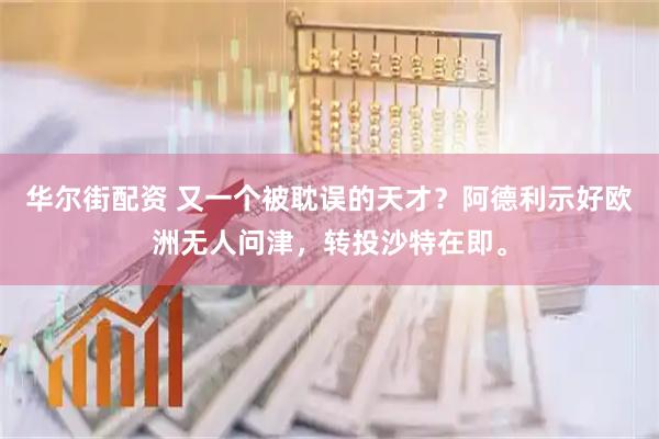 华尔街配资 又一个被耽误的天才？阿德利示好欧洲无人问津，转投沙特在即。