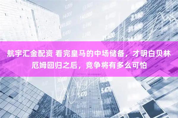 航宇汇金配资 看完皇马的中场储备，才明白贝林厄姆回归之后，竞争将有多么可怕