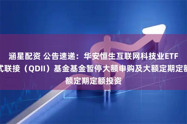 涵星配资 公告速递：华安恒生互联网科技业ETF发起式联接（QDII）基金基金暂停大额申购及大额定期定额投资