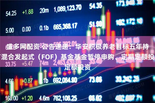 盛多网配资 公告速递：华安积极养老目标五年持有混合发起式（FOF）基金基金暂停申购、定期定额投资