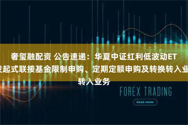 奢玺融配资 公告速递：华夏中证红利低波动ETF发起式联接基金限制申购、定期定额申购及转换转入业务