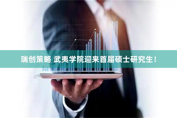 瑞创策略 武夷学院迎来首届硕士研究生！